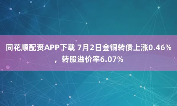 同花顺配资APP下载 7月2日金铜转债上涨0.46%，转股溢价率6.07%