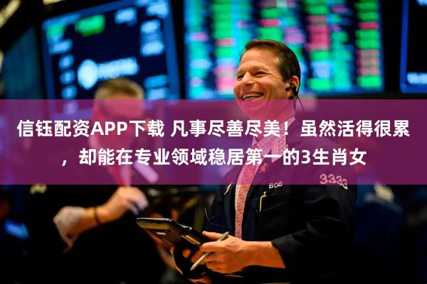 信钰配资APP下载 凡事尽善尽美！虽然活得很累，却能在专业领域稳居第一的3生肖女