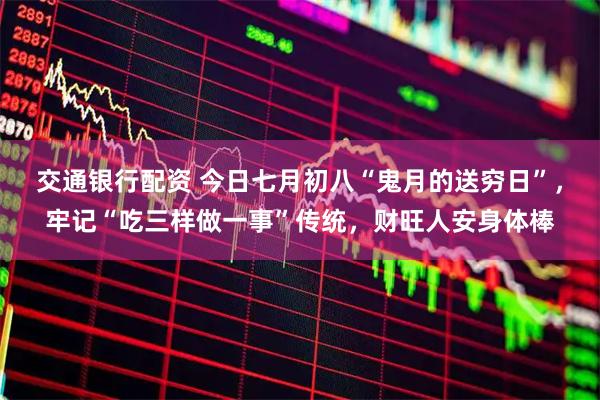 交通银行配资 今日七月初八“鬼月的送穷日”，牢记“吃三样做一事”传统，财旺人安身体棒