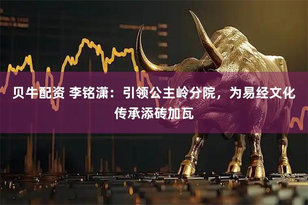 贝牛配资 李铭潇：引领公主岭分院，为易经文化传承添砖加瓦