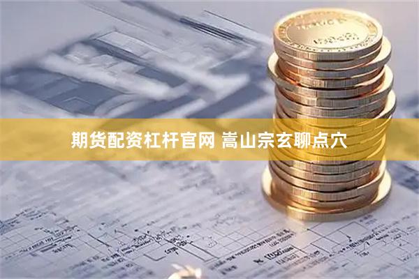 期货配资杠杆官网 嵩山宗玄聊点穴