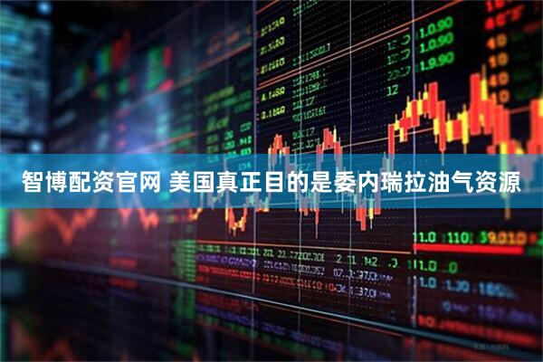 智博配资官网 美国真正目的是委内瑞拉油气资源
