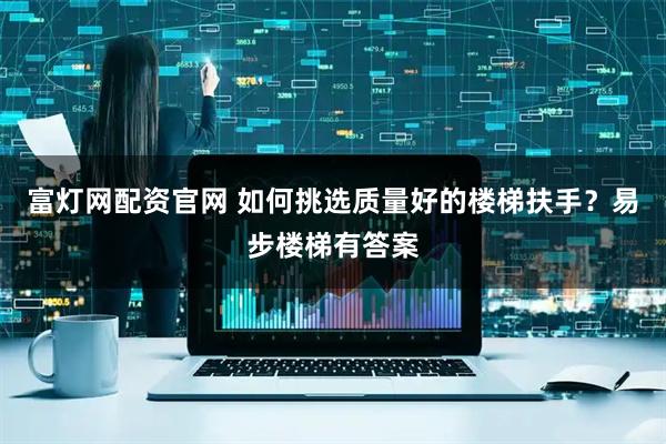 富灯网配资官网 如何挑选质量好的楼梯扶手？易步楼梯有答案