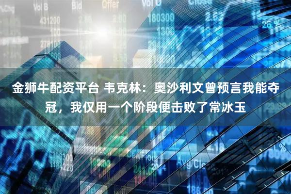 金狮牛配资平台 韦克林：奥沙利文曾预言我能夺冠，我仅用一个阶段便击败了常冰玉