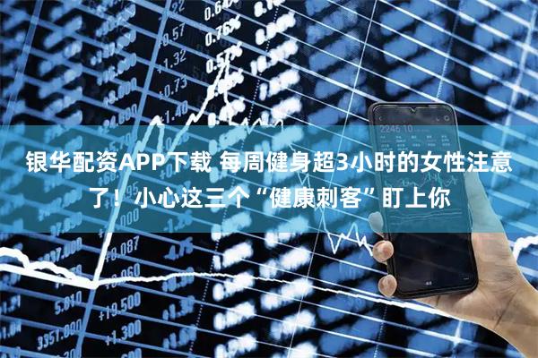 银华配资APP下载 每周健身超3小时的女性注意了！小心这三个“健康刺客”盯上你
