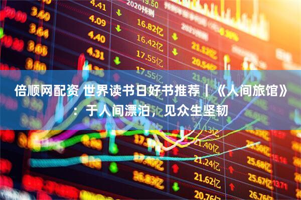 倍顺网配资 世界读书日好书推荐｜《人间旅馆》：于人间漂泊，见众生坚韧